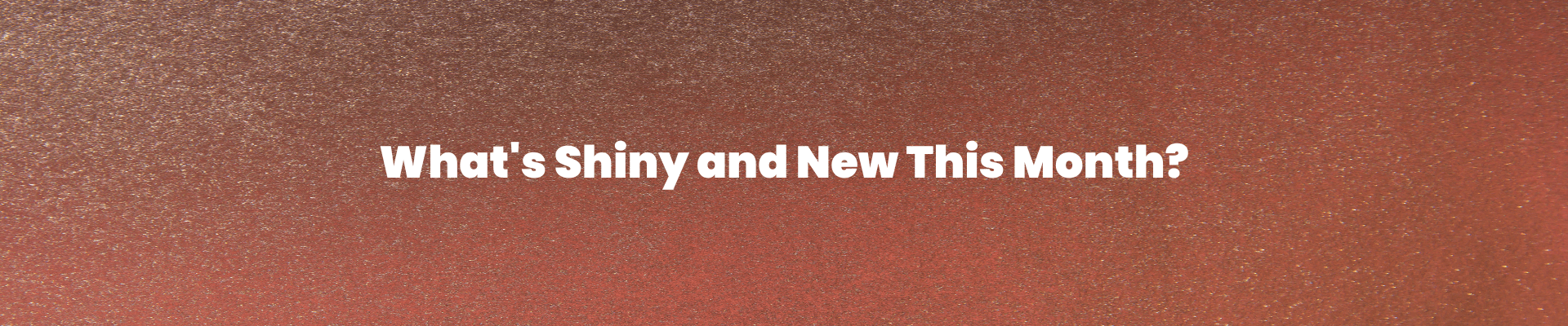 What's Shiny and New this Month